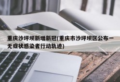 重庆沙坪坝新增新冠(重庆市沙坪坝区公布一无症状感染者行动轨迹)
