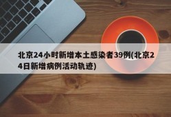 北京24小时新增本土感染者39例(北京24日新增病例活动轨迹)