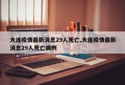 大连疫情最新消息29人死亡,大连疫情最新消息29人死亡病例