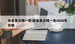 白金多少钱一克:白金多少钱一克2026年价格
