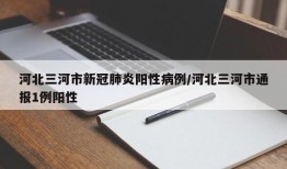 河北三河市新冠肺炎阳性病例/河北三河市通报1例阳性