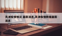 天津疫情情况 最新消息,天津疫情数据最新消息