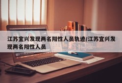 江苏宜兴发现两名阳性人员轨迹/江苏宜兴发现两名阳性人员