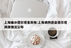 上海确诊德尔塔变异株:上海病例感染德尔塔溯源情况公布