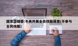 国家卫健委:不再开展全员核酸筛查(不参与全民核酸)