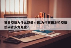 莆田疫情为什么都是小孩:为何莆田本轮疫情感染者多为儿童?