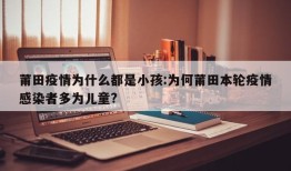 莆田疫情为什么都是小孩:为何莆田本轮疫情感染者多为儿童?