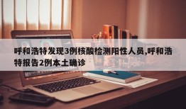 呼和浩特发现3例核酸检测阳性人员,呼和浩特报告2例本土确诊