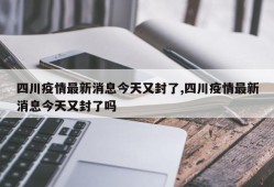 四川疫情最新消息今天又封了,四川疫情最新消息今天又封了吗