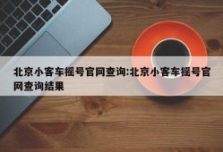北京小客车摇号官网查询:北京小客车摇号官网查询结果