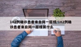 102例确诊患者来自同一层楼/102例确诊患者来自同一层楼算什么
