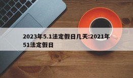 2023年5.1法定假日几天:2021年51法定假日