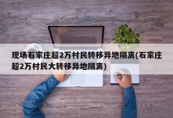 现场石家庄超2万村民转移异地隔离(石家庄超2万村民大转移异地隔离)