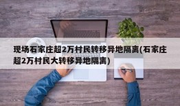 现场石家庄超2万村民转移异地隔离(石家庄超2万村民大转移异地隔离)