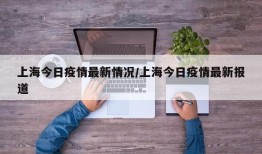 上海今日疫情最新情况/上海今日疫情最新报道