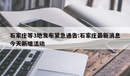 石家庄等3地发布紧急通告:石家庄最新消息今天新增活动