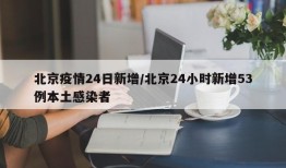 北京疫情24日新增/北京24小时新增53例本土感染者
