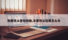 购票停止查验核酸,车票停止检票怎么办