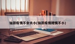 仙游疫情不会太小(仙游疫情规模不小)