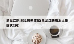 黑龙江新增31例无症状(黑龙江新增本土无症状2例)