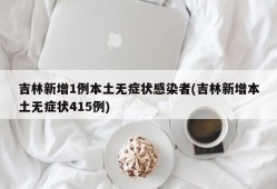 吉林新增1例本土无症状感染者(吉林新增本土无症状415例)