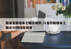 福建省新增本土确诊病例,31省份新增本土确诊50例均在福建
