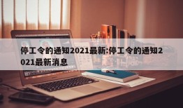 停工令的通知2021最新:停工令的通知2021最新消息