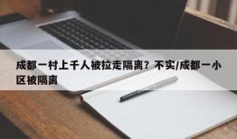 成都一村上千人被拉走隔离？不实/成都一小区被隔离