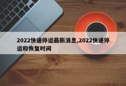 2022快递停运最新消息,2022快递停运和恢复时间