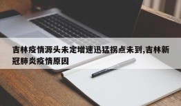 吉林疫情源头未定增速迅猛拐点未到,吉林新冠肺炎疫情原因