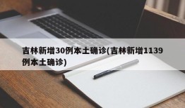 吉林新增30例本土确诊(吉林新增1139例本土确诊)