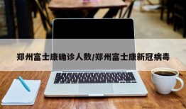 郑州富士康确诊人数/郑州富士康新冠病毒
