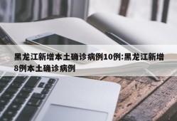 黑龙江新增本土确诊病例10例:黑龙江新增8例本土确诊病例