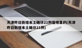 天津昨日新增本土确诊21例是哪里的(天津昨日新增本土确诊21例)