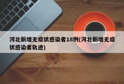 河北新增无症状感染者18例(河北新增无症状感染者轨迹)