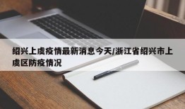 绍兴上虞疫情最新消息今天/浙江省绍兴市上虞区防疫情况