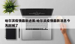 哈尔滨疫情最新进展:哈尔滨疫情最新消息今天封城了
