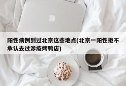 阳性病例到过北京这些地点(北京一阳性拒不承认去过涉疫烤鸭店)