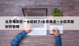 北京海淀区一小区封了/北京海淀一小区实施封控管理