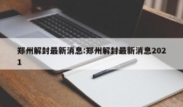 郑州解封最新消息:郑州解封最新消息2021