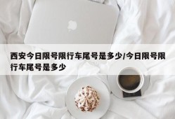 西安今日限号限行车尾号是多少/今日限号限行车尾号是多少