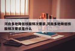 河南多地降低核酸频次要求,河南多地降低核酸频次要求是什么