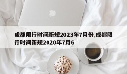 成都限行时间新规2023年7月份,成都限行时间新规2020年7月6