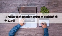 山西新增本地确诊病例1例/山西新增确诊病例126例