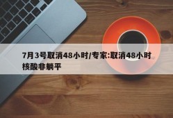 7月3号取消48小时/专家:取消48小时核酸非躺平