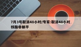 7月3号取消48小时/专家:取消48小时核酸非躺平