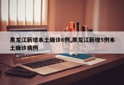 黑龙江新增本土确诊6例,黑龙江新增5例本土确诊病例