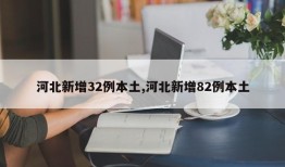 河北新增32例本土,河北新增82例本土