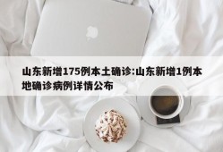 山东新增175例本土确诊:山东新增1例本地确诊病例详情公布