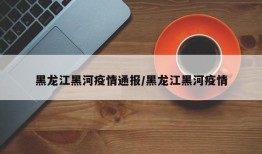 黑龙江黑河疫情通报/黑龙江黑河疫情